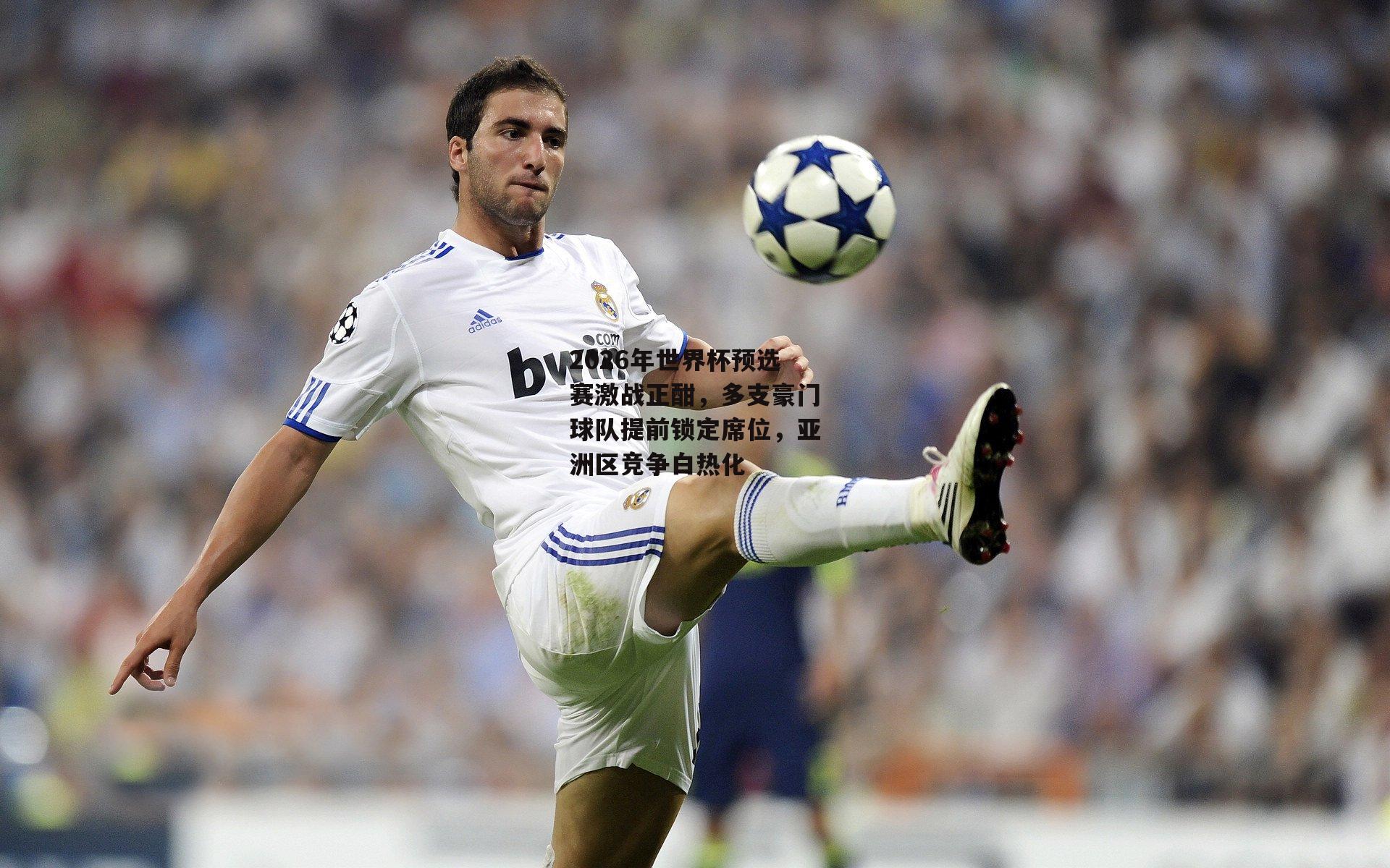 2026年世界杯预选赛激战正酣,多支豪门球队提前锁定席位,亚洲区竞争白热化