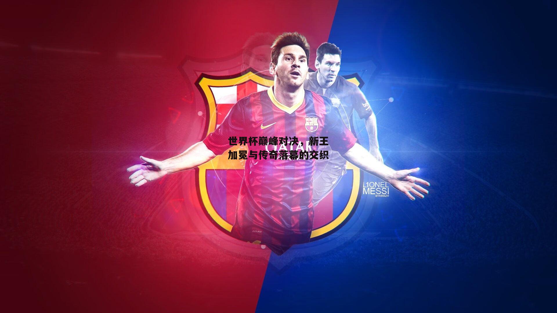 世界杯巅峰对决,新王加冕与传奇落幕的交织