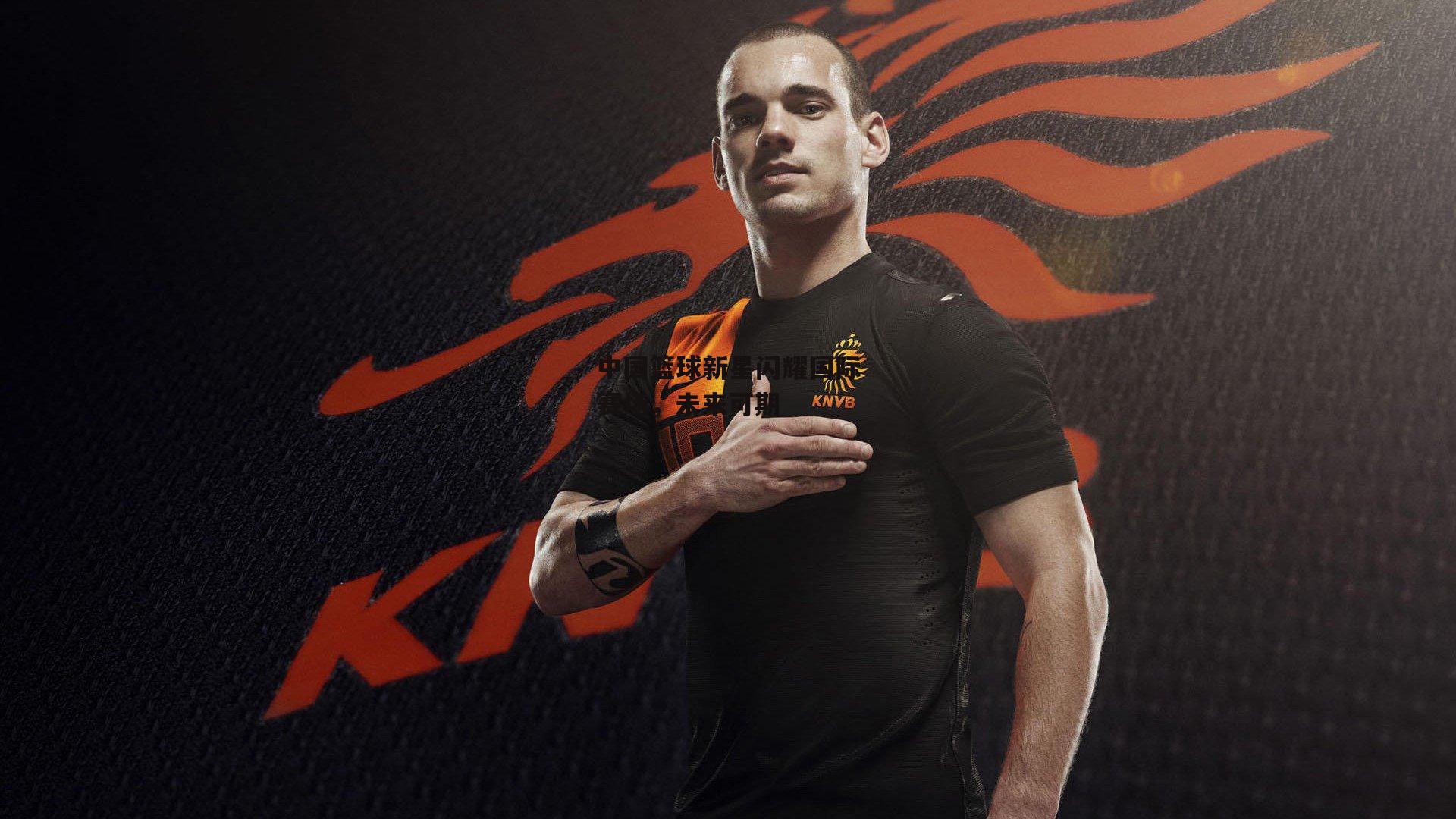 中国篮球新星闪耀国际赛场，未来可期|b体